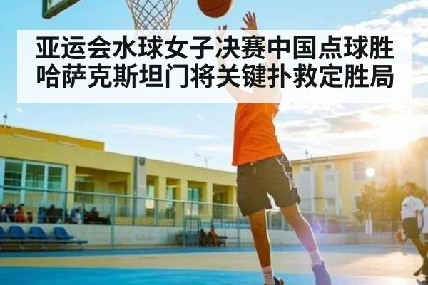 亚运会水球女子决赛中国点球胜哈萨克斯坦门将关键扑救定胜局