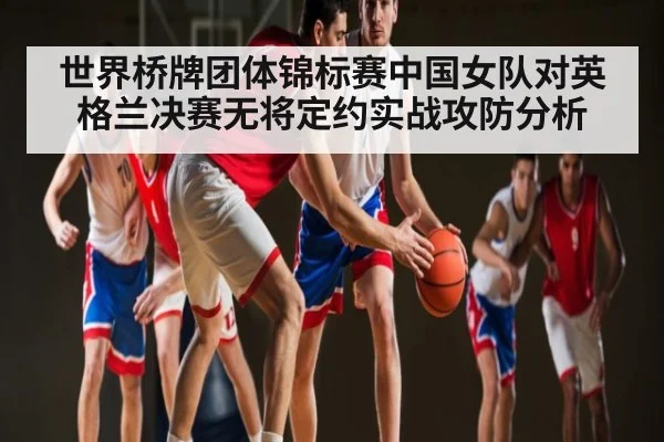 世界桥牌团体锦标赛中国女队对英格兰决赛无将定约实战攻防分析