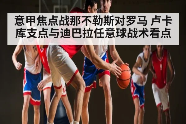 意甲焦点战那不勒斯对罗马 卢卡库支点与迪巴拉任意球战术看点